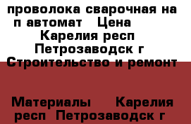 проволока сварочная на п-автомат › Цена ­ 250 - Карелия респ., Петрозаводск г. Строительство и ремонт » Материалы   . Карелия респ.,Петрозаводск г.